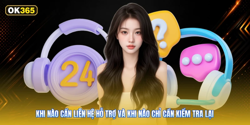 Khi nào cần liên hệ hỗ trợ và khi nào chỉ cần kiểm tra lại