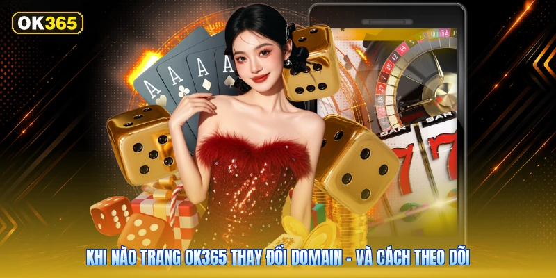 Khi Nào Trang OK365 Thay Đổi Domain – Và Cách Theo Dõi