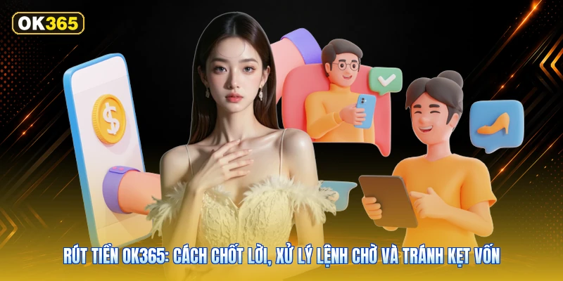 Rút tiền OK365: Cách chốt lời, xử lý lệnh chờ và tránh kẹt vốn