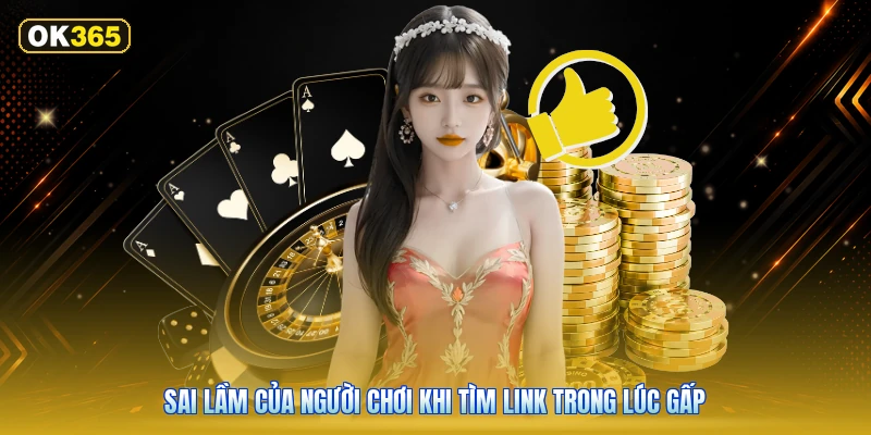 Sai Lầm Của Người Chơi Khi Tìm Link Trong Lúc Gấp