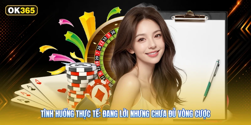 Tình huống thực tế: đang lời nhưng chưa đủ vòng cược
