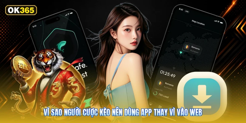Vì sao người cược kèo nên dùng app thay vì vào web